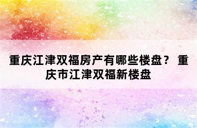 重庆江津双福房产有哪些楼盘？ 重庆市江津双福新楼盘